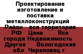 Проектирование,изготовление и поставка металлоконструкций › Район ­ вся территория РФ › Цена ­ 1 - Все города Недвижимость » Другое   . Вологодская обл.,Череповец г.